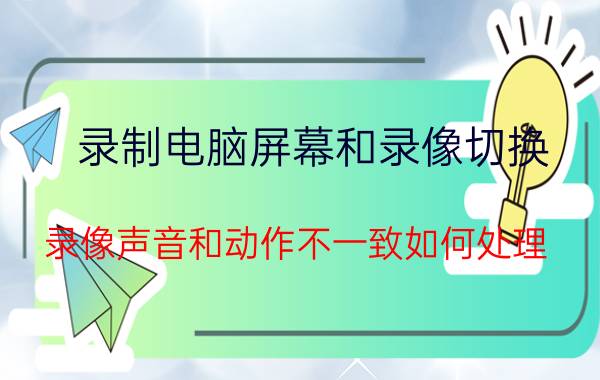 录制电脑屏幕和录像切换 录像声音和动作不一致如何处理？